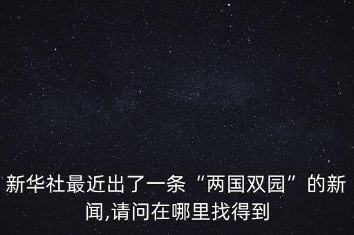 新華社最近出了一條“兩國(guó)雙園”的新聞,請(qǐng)問(wèn)在哪里找得到