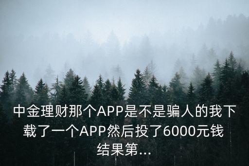 中金理財那個APP是不是騙人的我下載了一個APP然后投了6000元錢結(jié)果第...