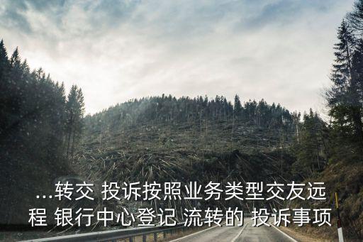 ...轉交 投訴按照業(yè)務類型交友遠程 銀行中心登記 流轉的 投訴事項