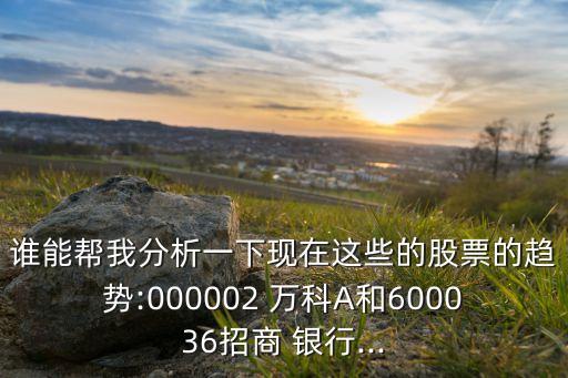 誰能幫我分析一下現(xiàn)在這些的股票的趨勢(shì):000002 萬科A和600036招商 銀行...