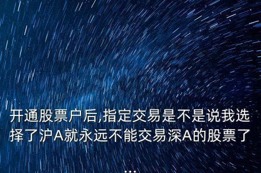 開通股票戶后,指定交易是不是說我選擇了滬A就永遠不能交易深A的股票了...