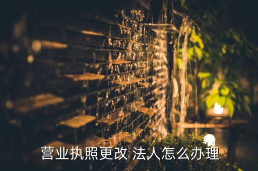  營(yíng)業(yè)執(zhí)照更改 法人怎么辦理