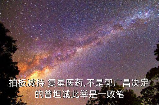 拍板減持 復(fù)星醫(yī)藥,不是郭廣昌決定的曾坦誠(chéng)此舉是一敗筆