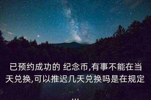 已預約成功的 紀念幣,有事不能在當天兌換,可以推遲幾天兌換嗎是在規(guī)定...