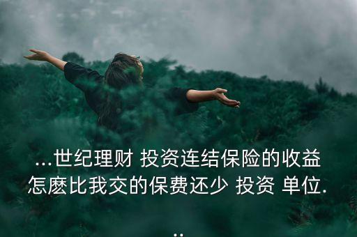 ...世紀(jì)理財(cái) 投資連結(jié)保險(xiǎn)的收益怎麼比我交的保費(fèi)還少 投資 單位...