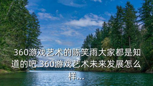  360游戲藝術的陳笑雨大家都是知道的吧 360游戲藝術未來發(fā)展怎么樣...