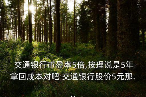  交通銀行市盈率5倍,按理說是5年拿回成本對吧 交通銀行股價(jià)5元那...