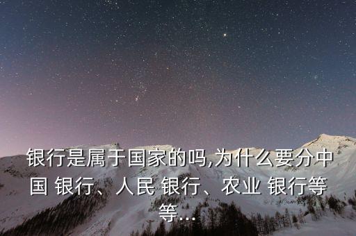  銀行是屬于國(guó)家的嗎,為什么要分中國(guó) 銀行、人民 銀行、農(nóng)業(yè) 銀行等等...