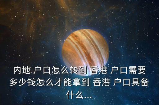 內(nèi)地 戶口怎么轉到 香港 戶口需要多少錢怎么才能拿到 香港 戶口具備什么...