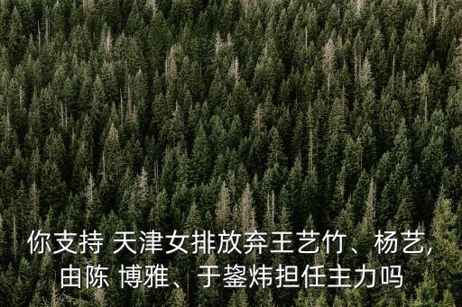 你支持 天津女排放棄王藝竹、楊藝,由陳 博雅、于鋆煒擔任主力嗎