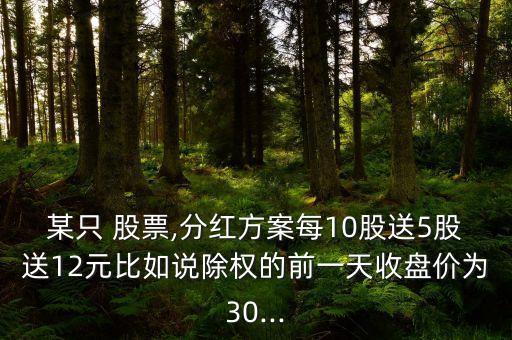 某只 股票,分紅方案每10股送5股送12元比如說除權(quán)的前一天收盤價(jià)為30...