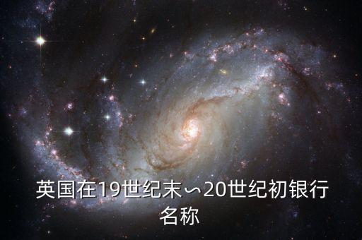  英國在19世紀(jì)末∽20世紀(jì)初銀行名稱