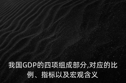 我國GDP的四項(xiàng)組成部分,對(duì)應(yīng)的比例、指標(biāo)以及宏觀含義