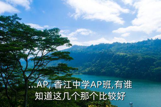 ...AP, 香江中學(xué)AP班,有誰知道這幾個那個比較好