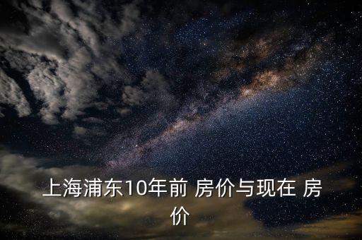  上海浦東10年前 房價與現(xiàn)在 房價