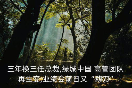 三年換三任總裁,綠城中國 高管團隊再生變,業(yè)績會前日又“動刀”