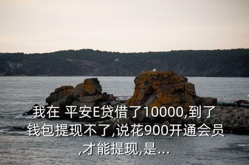 我在 平安E貸借了10000,到了 錢包提現(xiàn)不了,說(shuō)花900開通會(huì)員,才能提現(xiàn),是...