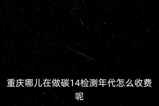 重慶哪兒在做碳14檢測(cè)年代怎么收費(fèi)呢