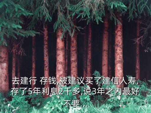 去建行 存錢,被建議買了建信人壽,存了5年利息2千多,說3年之內(nèi)最好不要...