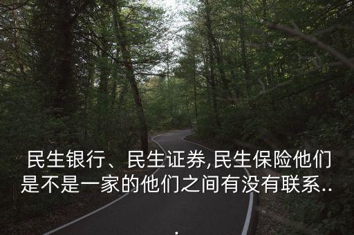  民生銀行、民生證券,民生保險他們是不是一家的他們之間有沒有聯(lián)系...