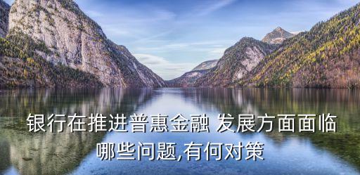  銀行在推進(jìn)普惠金融 發(fā)展方面面臨哪些問(wèn)題,有何對(duì)策