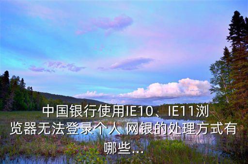  中國銀行使用IE10、IE11瀏覽器無法登錄個人 網(wǎng)銀的處理方式有哪些...