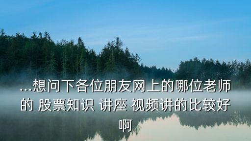 ...想問下各位朋友網(wǎng)上的哪位老師的 股票知識 講座 視頻講的比較好啊