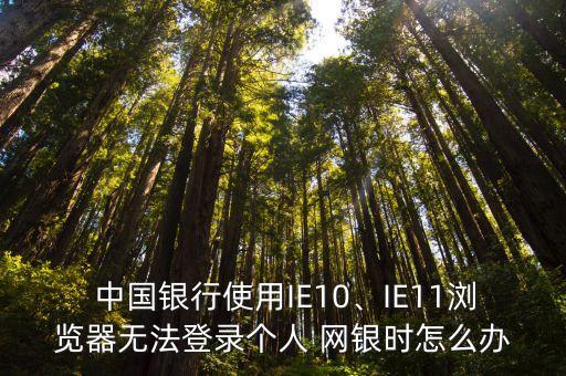  中國銀行使用IE10、IE11瀏覽器無法登錄個人 網(wǎng)銀時怎么辦