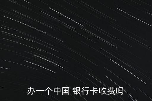 辦一個(gè)中國(guó) 銀行卡收費(fèi)嗎