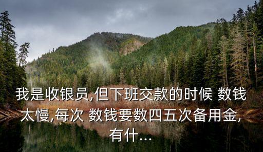 我是收銀員,但下班交款的時候 數(shù)錢太慢,每次 數(shù)錢要數(shù)四五次備用金,有什...