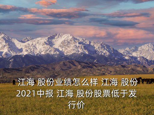  江海 股份業(yè)績(jī)?cè)趺礃?江海 股份2021中報(bào) 江海 股份股票低于發(fā)行價(jià)