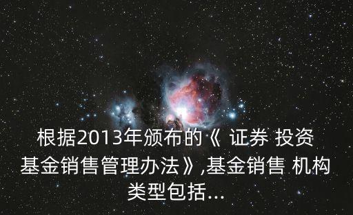 根據(jù)2013年頒布的《 證券 投資基金銷售管理辦法》,基金銷售 機(jī)構(gòu)類型包括...