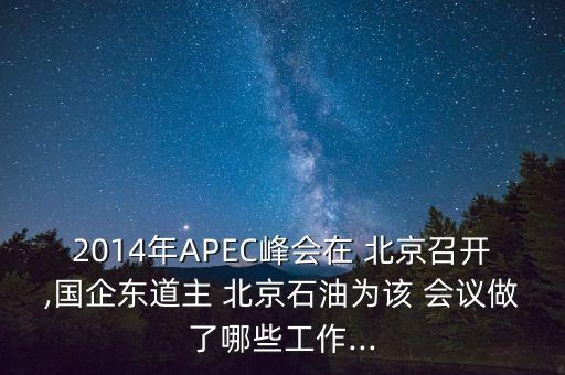 2014年APEC峰會在 北京召開,國企東道主 北京石油為該 會議做了哪些工作...