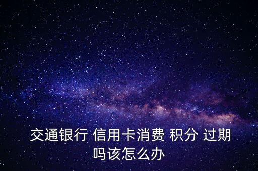  交通銀行 信用卡消費(fèi) 積分 過期嗎該怎么辦