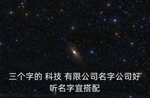 三個字的 科技 有限公司名字公司好聽名字宜搭配