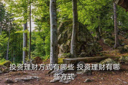  投資理財(cái)方式有哪些 投資理財(cái)有哪些方式