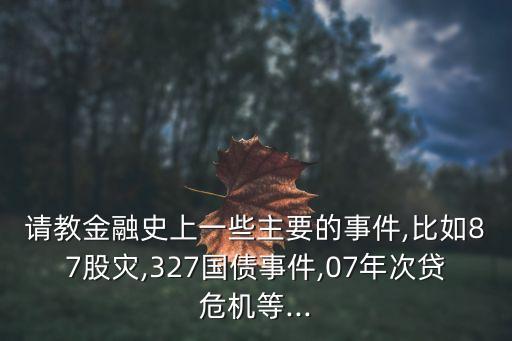 請教金融史上一些主要的事件,比如87股災,327國債事件,07年次貸危機等...