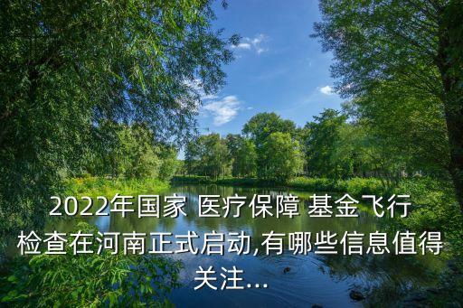 2022年國家 醫(yī)療保障 基金飛行檢查在河南正式啟動,有哪些信息值得關(guān)注...