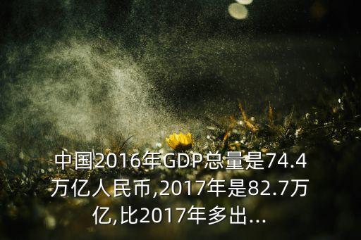 中國2016年GDP總量是74.4萬億人民幣,2017年是82.7萬億,比2017年多出...