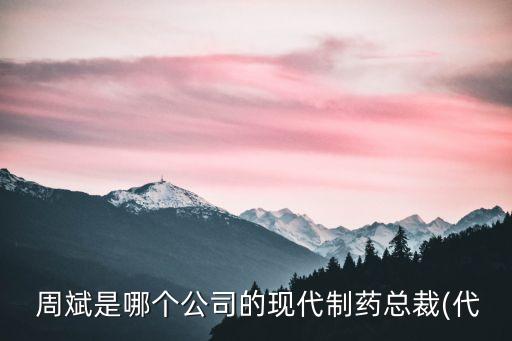  周斌是哪個公司的現(xiàn)代制藥總裁(代