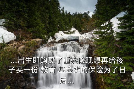 ...出生即購買了重疾險現(xiàn)想再給孩子買一份 教育 基金類的保險為了日后...