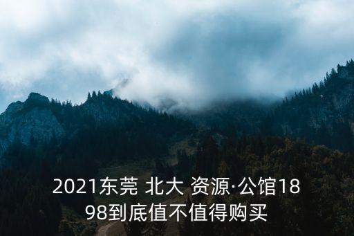 2021東莞 北大 資源·公館1898到底值不值得購(gòu)買(mǎi)