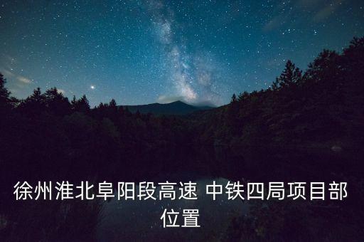 徐州淮北阜陽段高速 中鐵四局項(xiàng)目部位置