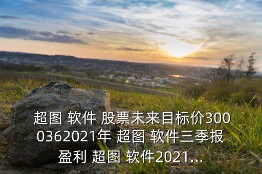  超圖 軟件 股票未來目標(biāo)價3000362021年 超圖 軟件三季報盈利 超圖 軟件2021...