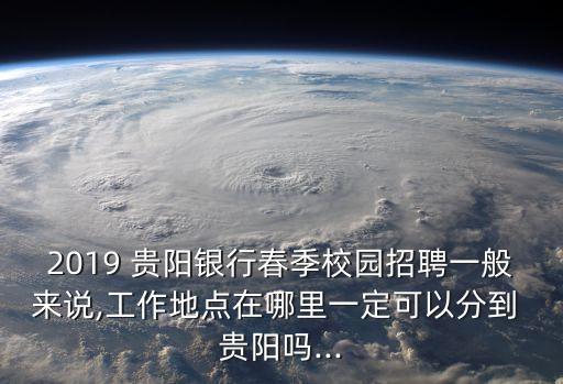 2019 貴陽銀行春季校園招聘一般來說,工作地點在哪里一定可以分到 貴陽嗎...