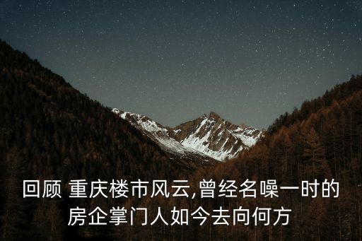 回顧 重慶樓市風(fēng)云,曾經(jīng)名噪一時的房企掌門人如今去向何方