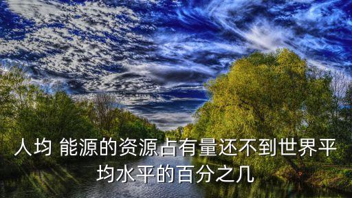 人均 能源的資源占有量還不到世界平均水平的百分之幾