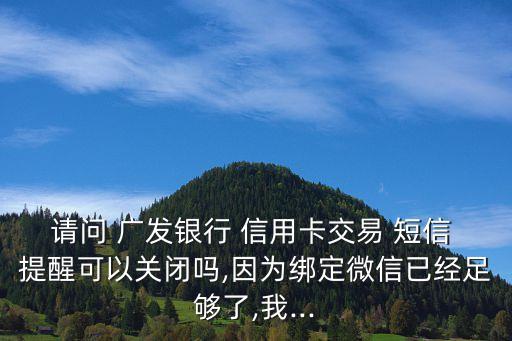 請問 廣發(fā)銀行 信用卡交易 短信 提醒可以關閉嗎,因為綁定微信已經足夠了,我...