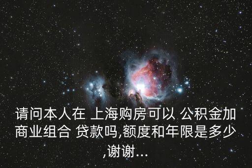 請問本人在 上海購房可以 公積金加商業(yè)組合 貸款嗎,額度和年限是多少,謝謝...