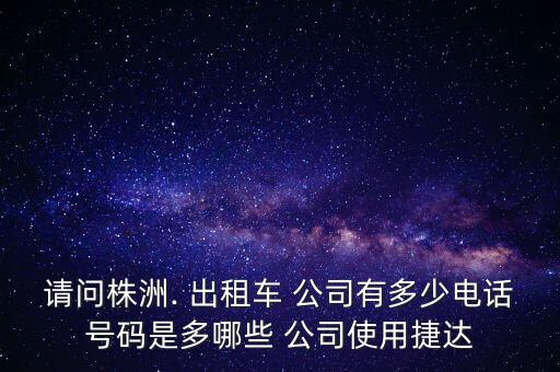 請(qǐng)問(wèn)株洲. 出租車 公司有多少電話號(hào)碼是多哪些 公司使用捷達(dá)